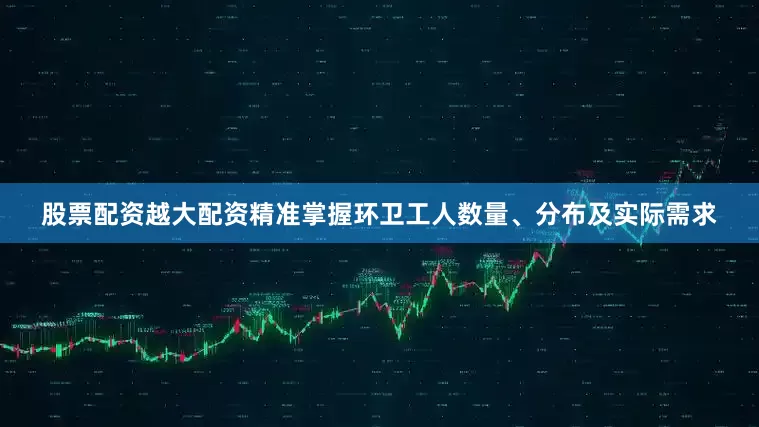 股票配资越大配资精准掌握环卫工人数量、分布及实际需求