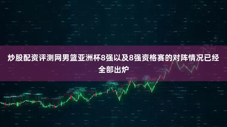 炒股配资评测网男篮亚洲杯8强以及8强资格赛的对阵情况已经全部出炉