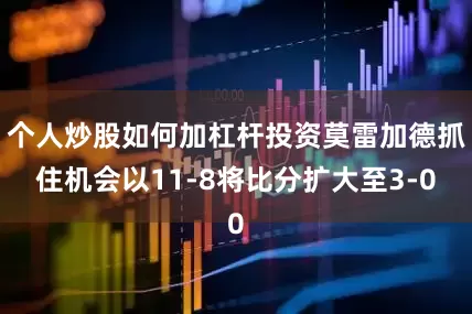 个人炒股如何加杠杆投资莫雷加德抓住机会以11-8将比分扩大至3-0