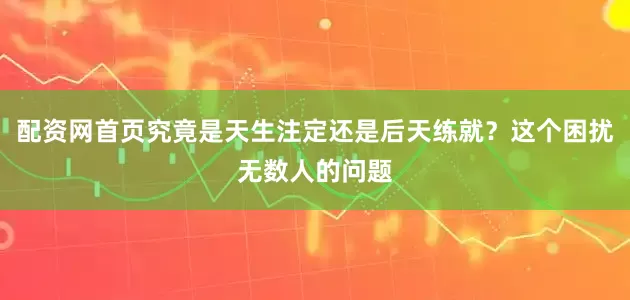 配资网首页究竟是天生注定还是后天练就？这个困扰无数人的问题