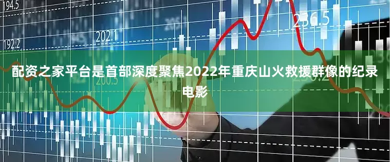 配资之家平台是首部深度聚焦2022年重庆山火救援群像的纪录电影
