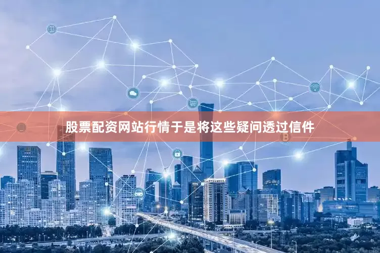 股票配资网站行情于是将这些疑问透过信件