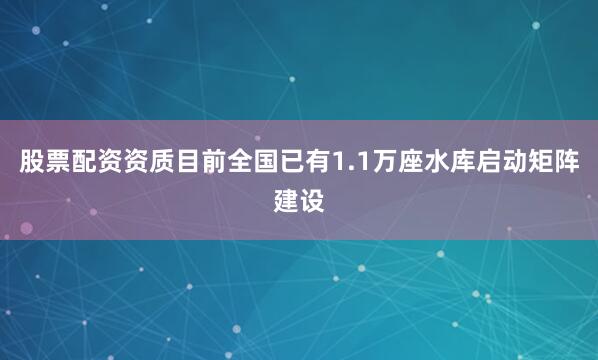 股票配资资质目前全国已有1.1万座水库启动矩阵建设